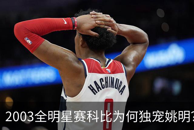 2003全明星赛科比为何独宠姚明？捏肩鼓励让位跳球，这情谊太戳心